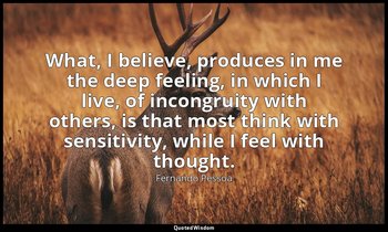 What, I believe, produces in me the deep feeling, in which I live, of incongruit — Fernando Pessoa