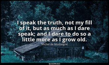 I speak the truth, not my fill of it, but as much as I dare speak; and I dare to — Michel de Montaigne