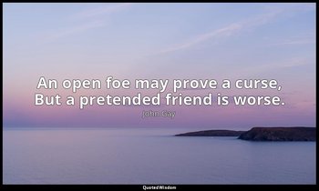 An open foe may prove a curse, But a pretended friend is worse. — John Gay