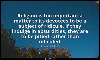 Religion is too important a matter to its devotees to be a subject of ridicule.  — Immanuel Kant