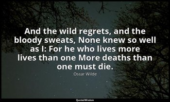 And the wild regrets, and the bloody sweats, None knew so well as I: For he who  — Oscar Wilde
