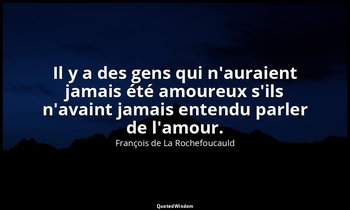 Il y a des gens qui n'auraient jamais été amoureux s'ils n'avaint jamais entendu — François de La Rochefoucauld