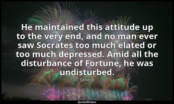 He maintained this attitude up to the very end, and no man ever saw Socrates too — Seneca