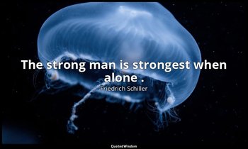 The strong man is strongest when alone . — Friedrich Schiller