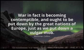 War in fact is becoming contemptible, and ought to be put down by the great nati — Mortimer Collins
