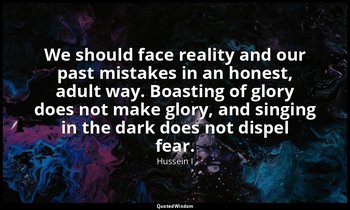 We should face reality and our past mistakes in an honest, adult way. Boasting o — Hussein I