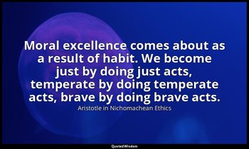 Moral excellence comes about as a result of habit. We become just by doing just  — Aristotle in Nichomachean Ethics
