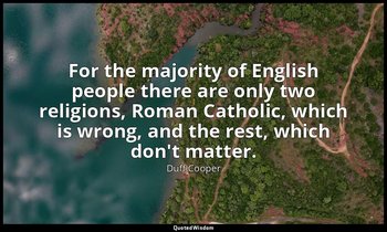 For the majority of English people there are only two religions, Roman Catholic, — Duff Cooper
