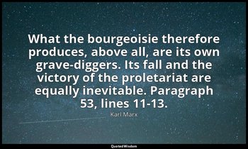 What the bourgeoisie therefore produces, above all, are its own grave-diggers. I — Karl Marx