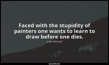 Faced with the stupidity of painters one wants to learn to draw before one dies. — Jules Renard