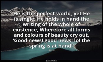 He is the perfect world, yet He is single, He holds in hand the writing of the w — Rumi