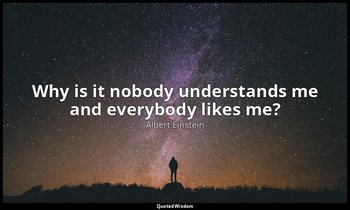 Why is it nobody understands me and everybody likes me? — Albert Einstein
