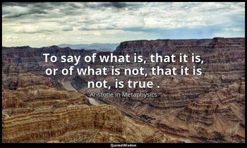 To say of what is, that it is, or of what is not, that it is not, is true . — Aristotle in Metaphysics