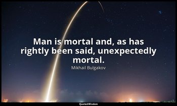 Man is mortal and, as has rightly been said, unexpectedly mortal. — Mikhail Bulgakov