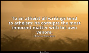 To an atheist all writings tend to atheism: he corrupts the most innocent matter — Michel de Montaigne