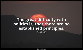 The great difficulty with politics is, that there are no established principles. — Napoleon