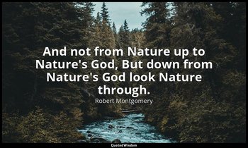 And not from Nature up to Nature's God, But down from Nature's God look Nature t — Robert Montgomery