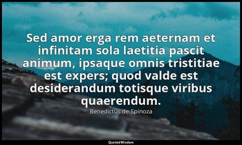 Sed amor erga rem aeternam et infinitam sola laetitia pascit animum, ipsaque omn — Benedictus de Spinoza