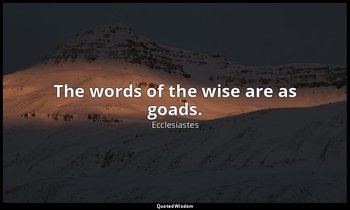 The words of the wise are as goads. — Ecclesiastes