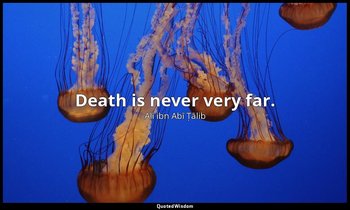 Death is never very far. — Alī ibn Abī Ṭālib