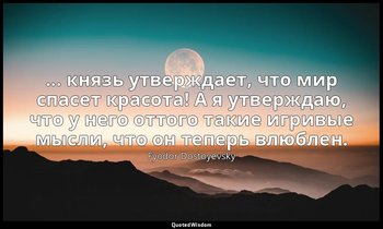 ... князь утверждает, что мир спасет красота! А я утверждаю, что у него оттого т — Fyodor Dostoyevsky