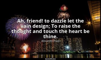 Ah, friend! to dazzle let the vain design; To raise the thought and touch the he — Alexander Pope