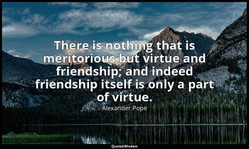 There is nothing that is meritorious but virtue and friendship; and indeed frien — Alexander Pope