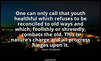 One can only call that youth healthful which refuses to be reconciled to old way — Anton Chekhov