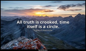 All truth is crooked, time itself is a circle. — Friedrich Nietzsche