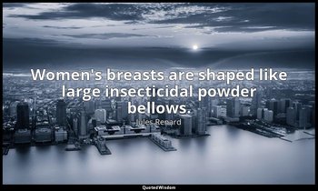 Women's breasts are shaped like large insecticidal powder bellows. — Jules Renard
