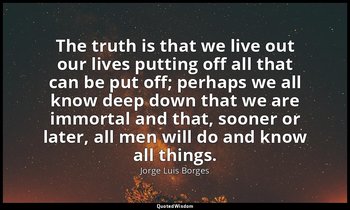 The truth is that we live out our lives putting off all that can be put off; per — Jorge Luis Borges