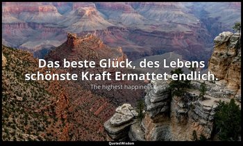 Das beste Glück, des Lebens schönste Kraft Ermattet endlich. — The highest happiness