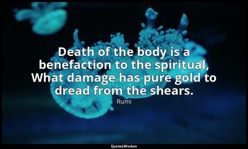Death of the body is a benefaction to the spiritual, What damage has pure gold t — Rumi