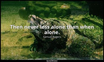 Then never less alone than when alone. — Samuel Rogers