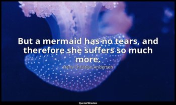 But a mermaid has no tears, and therefore she suffers so much more. — Hans Christian Andersen