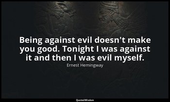 Being against evil doesn't make you good. Tonight I was against it and then I wa — Ernest Hemingway