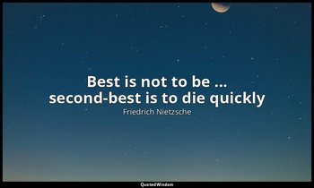 Best is not to be ... second-best is to die quickly — Friedrich Nietzsche