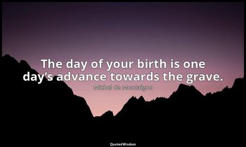 The day of your birth is one day’s advance towards the grave. — Michel de Montaigne
