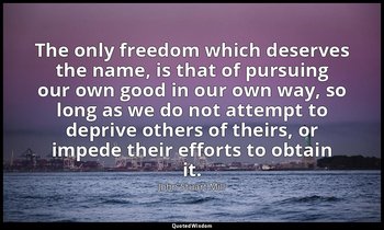 The only freedom which deserves the name, is that of pursuing our own good in ou — John Stuart Mill