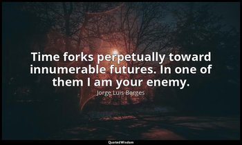 Time forks perpetually toward innumerable futures. In one of them I am your enem — Jorge Luis Borges