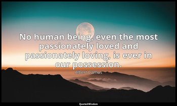 No human being, even the most passionately loved and passionately loving, is eve — Albert Camus