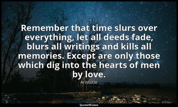 Remember that time slurs over everything, let all deeds fade, blurs all writings — Aristotle