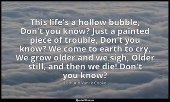 This life's a hollow bubble, Don't you know? Just a painted piece of trouble, Do — Edmund Vance Cooke