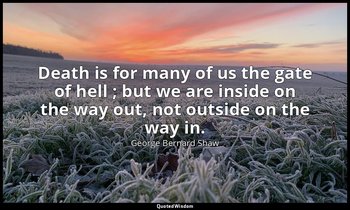 Death is for many of us the gate of hell ; but we are inside on the way out, not — George Bernard Shaw