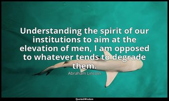 Understanding the spirit of our institutions to aim at the elevation of men, I a — Abraham Lincoln