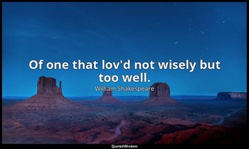 Of one that lov'd not wisely but too well. — William Shakespeare
