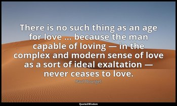 There is no such thing as an age for love … because the man capable of loving —  — Paul Bourget