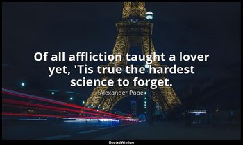 Of all affliction taught a lover yet, 'Tis true the hardest science to forget. — Alexander Pope