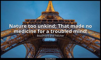 Nature too unkind; That made no medicine for a troubled mind! — Beaumont and Fletcher