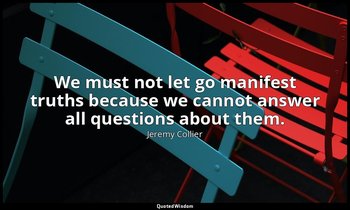 We must not let go manifest truths because we cannot answer all questions about  — Jeremy Collier